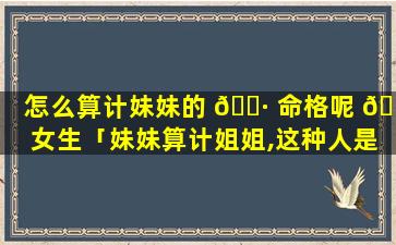 怎么算计妹妹的 🌷 命格呢 🐡 女生「妹妹算计姐姐,这种人是什么心理」